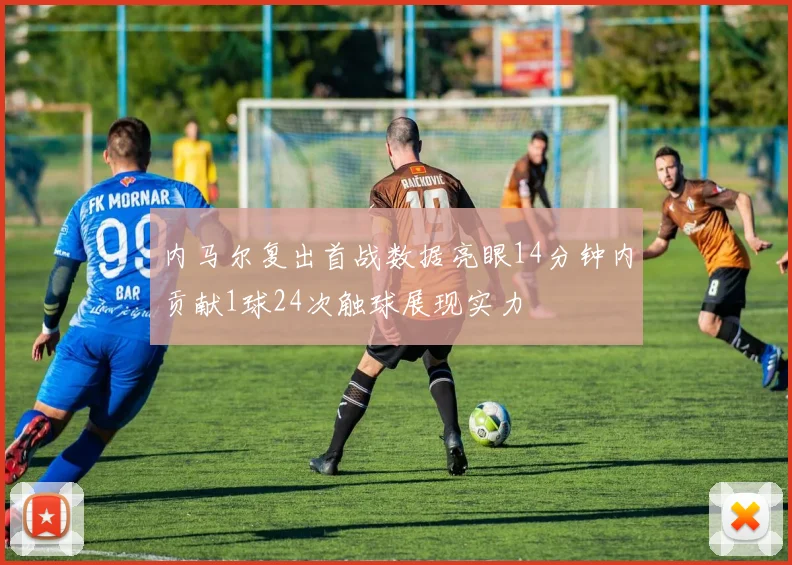 内马尔复出首战数据亮眼14分钟内贡献1球24次触球展现实力