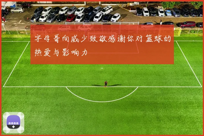 字母哥向威少致敬感谢你对篮球的热爱与影响力