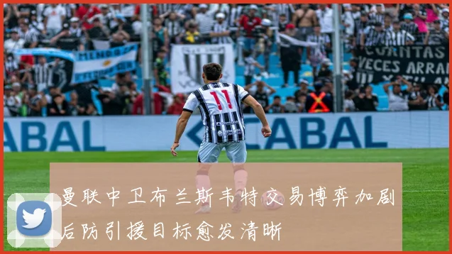 曼联中卫布兰斯韦特交易博弈加剧后防引援目标愈发清晰