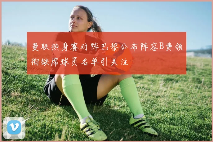 曼联热身赛对阵巴黎公布阵容B费领衔缺席球员名单引关注