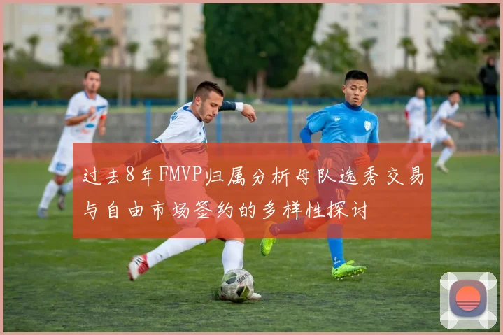 过去8年FMVP归属分析母队选秀交易与自由市场签约的多样性探讨
