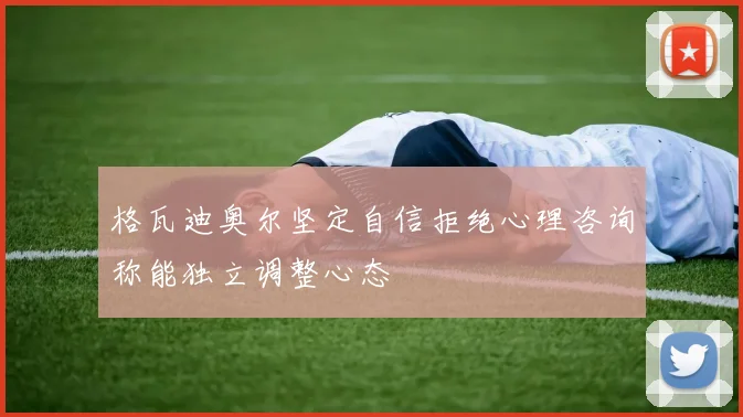 格瓦迪奥尔坚定自信拒绝心理咨询称能独立调整心态