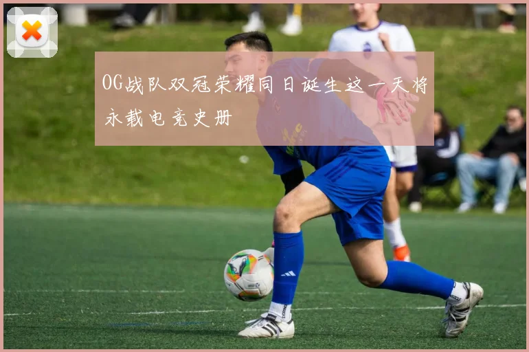 OG战队双冠荣耀同日诞生这一天将永载电竞史册