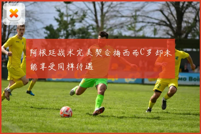 阿根廷战术完美契合梅西而C罗却未能享受同样待遇
