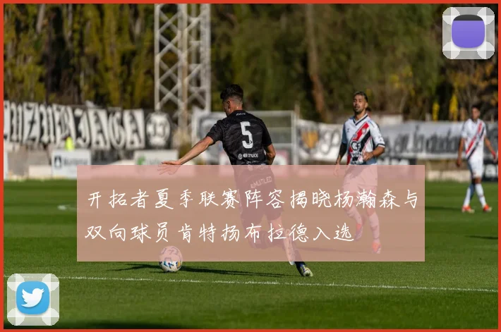 开拓者夏季联赛阵容揭晓杨瀚森与双向球员肯特扬布拉德入选