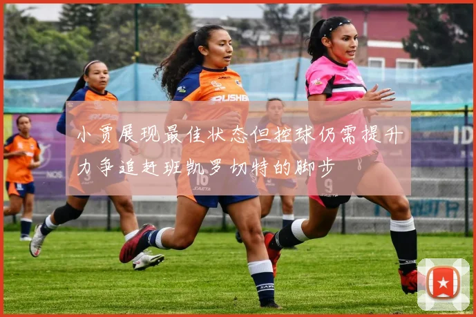 小贾展现最佳状态但控球仍需提升力争追赶班凯罗切特的脚步