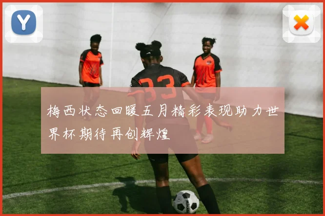 梅西状态回暖五月精彩表现助力世界杯期待再创辉煌