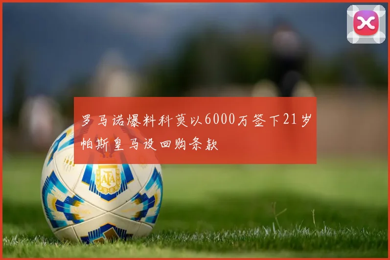 罗马诺爆料科莫以6000万签下21岁帕斯皇马设回购条款