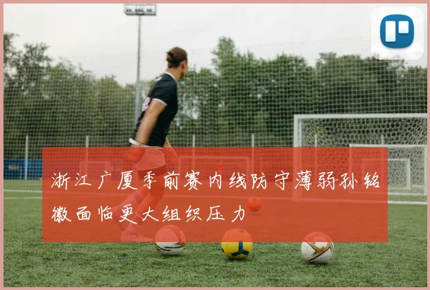 浙江广厦季前赛内线防守薄弱孙铭徽面临更大组织压力