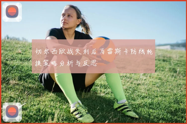 切尔西欧战失利后马雷斯卡防线轮换策略分析与反思