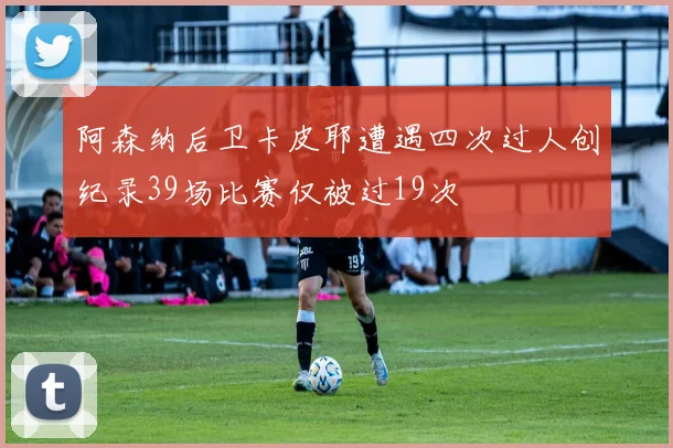阿森纳后卫卡皮耶遭遇四次过人创纪录39场比赛仅被过19次