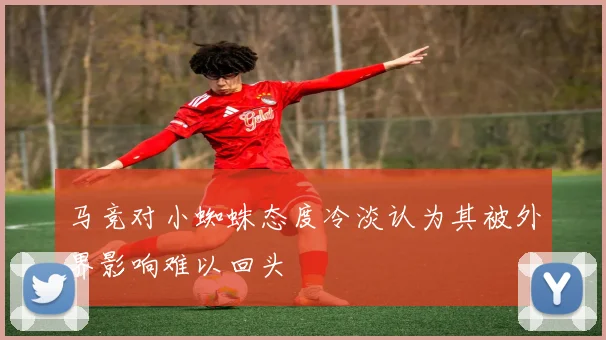 马竞对小蜘蛛态度冷淡认为其被外界影响难以回头