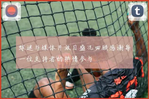 球迷与媒体开放日盛况回顾感谢每一位支持者的热情参与