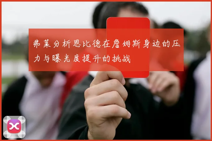 弗莱分析恩比德在詹姆斯身边的压力与曝光度提升的挑战