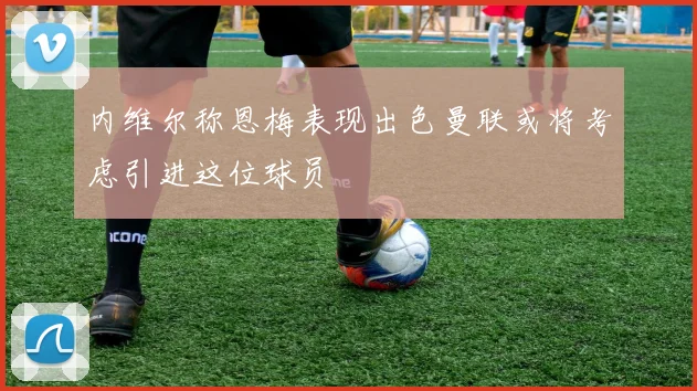 内维尔称恩梅表现出色曼联或将考虑引进这位球员