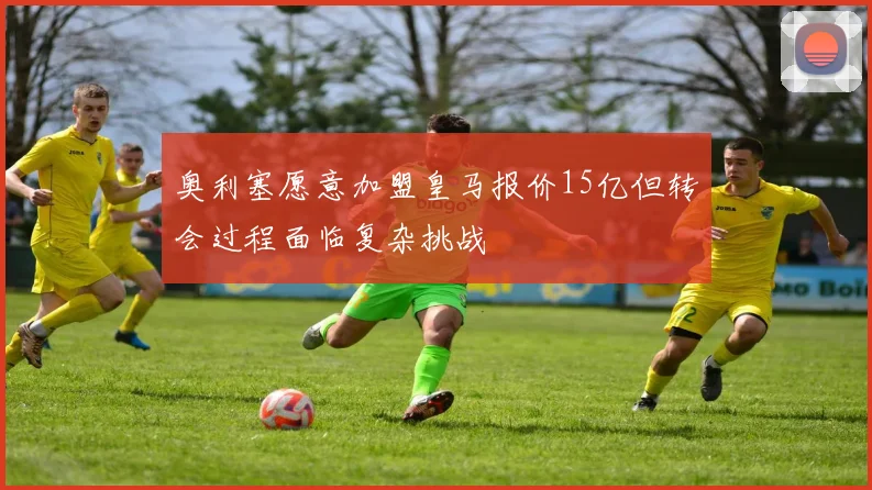 奥利塞愿意加盟皇马报价15亿但转会过程面临复杂挑战