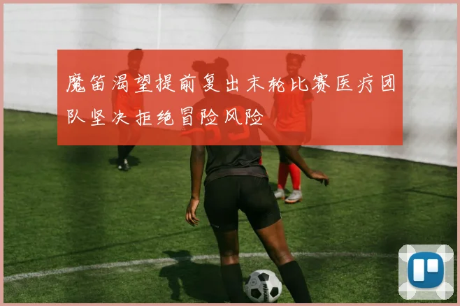 魔笛渴望提前复出末轮比赛医疗团队坚决拒绝冒险风险