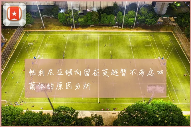 帕利尼亚倾向留在英超暂不考虑回葡体的原因分析