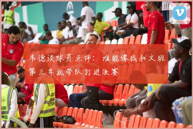 韦德谈球员点评：谁能像我和文班第三年就带队打进决赛