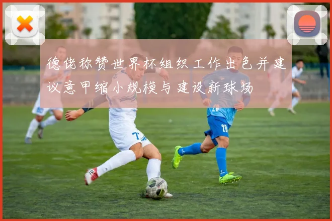 德佬称赞世界杯组织工作出色并建议意甲缩小规模与建设新球场