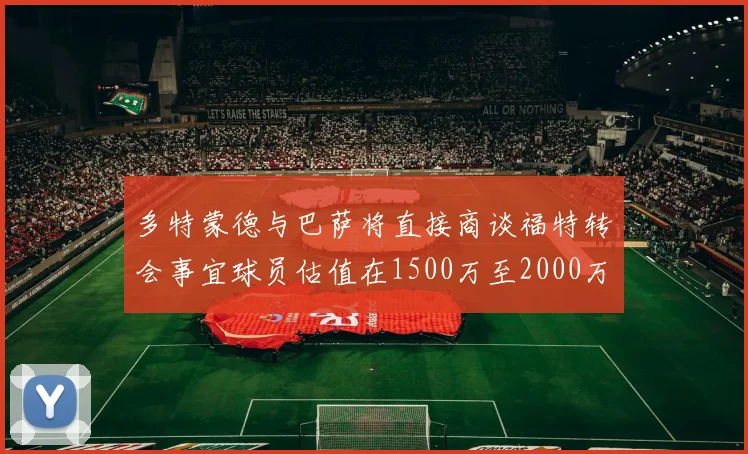 多特蒙德与巴萨将直接商谈福特转会事宜球员估值在1500万至2000万欧元之间