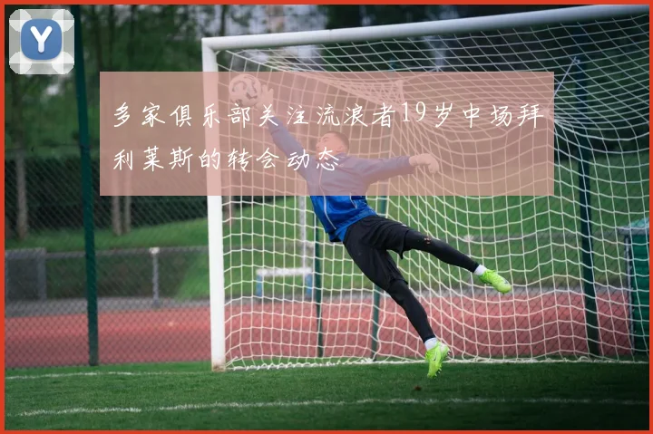 多家俱乐部关注流浪者19岁中场拜利莱斯的转会动态