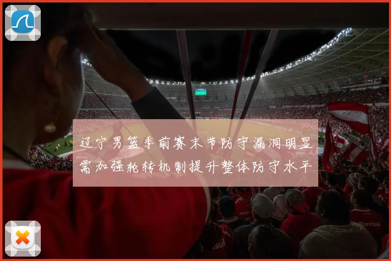 辽宁男篮季前赛末节防守漏洞明显需加强轮转机制提升整体防守水平