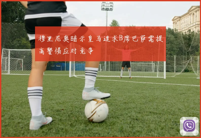 穆里尼奥暗示皇马追求B席巴萨需提高警惕应对竞争