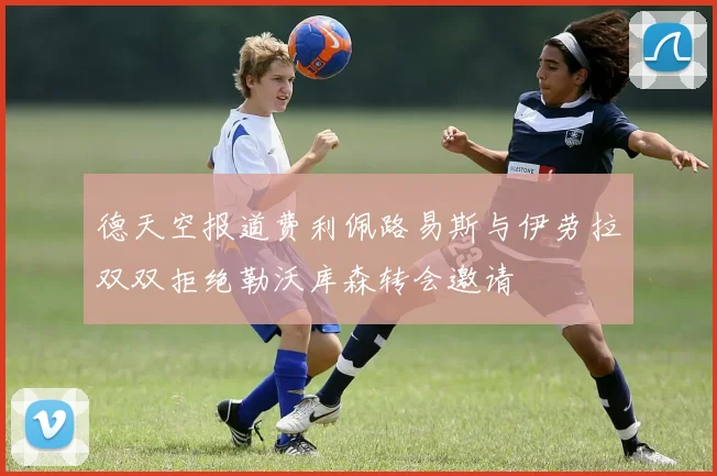 德天空报道费利佩路易斯与伊劳拉双双拒绝勒沃库森转会邀请