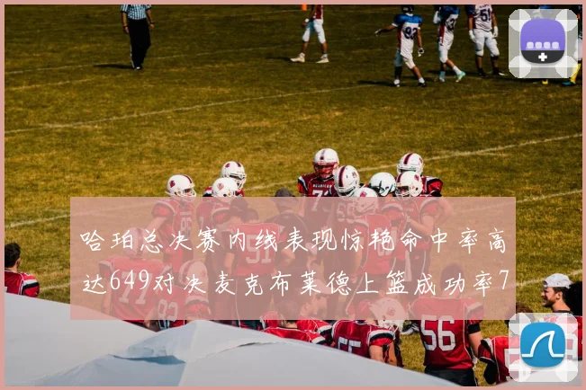 哈珀总决赛内线表现惊艳命中率高达649对决麦克布莱德上篮成功率75