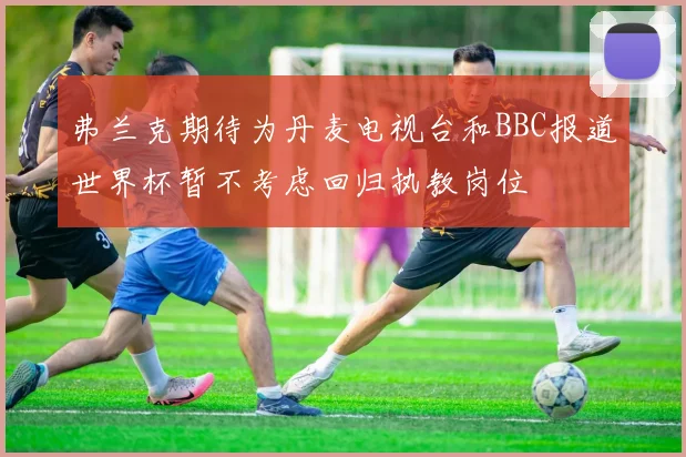 弗兰克期待为丹麦电视台和BBC报道世界杯暂不考虑回归执教岗位