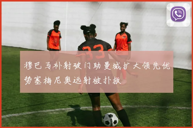 穆巴马补射破门助曼城扩大领先优势塞梅尼奥远射被扑救
