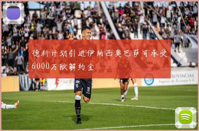德科计划引进伊纳西奥巴萨可承受6000万欧解约金