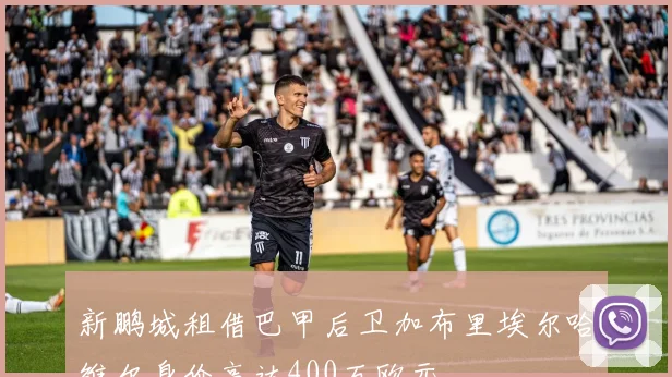 新鹏城租借巴甲后卫加布里埃尔哈维尔身价高达400万欧元